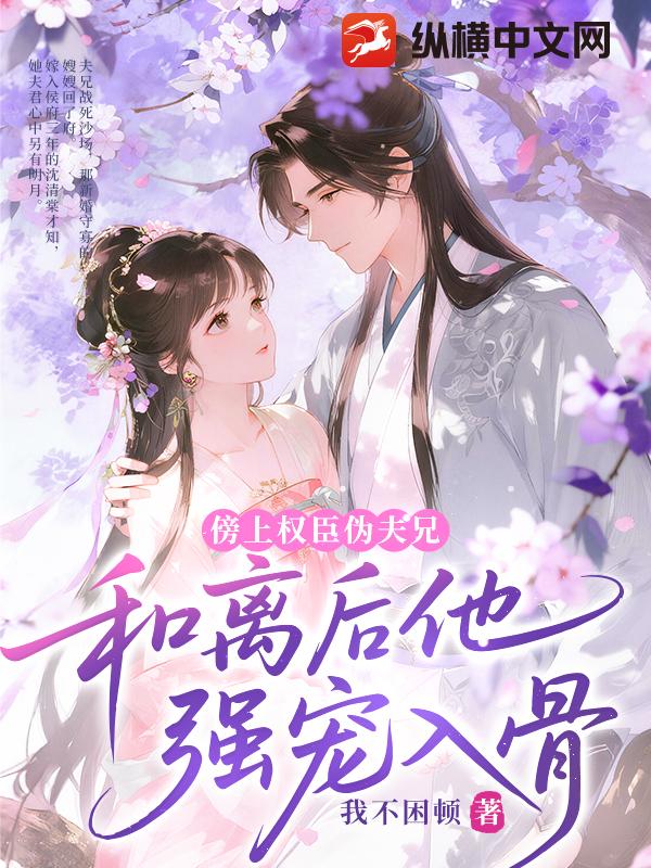 傍上权臣伪夫兄，和离后他强宠入骨